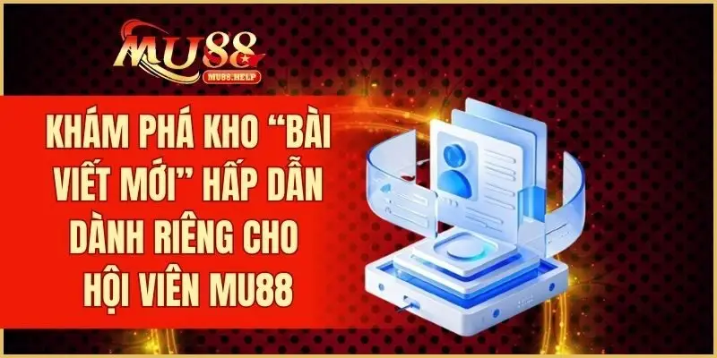 Khám phá kho “Bài Viết Mới” hấp dẫn dành riêng cho hội viên MU88