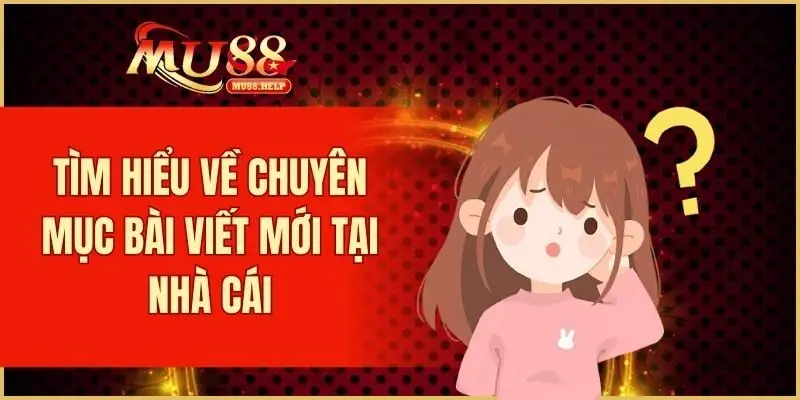 Tìm hiểu về chuyên mục bài viết mới tại nhà cái