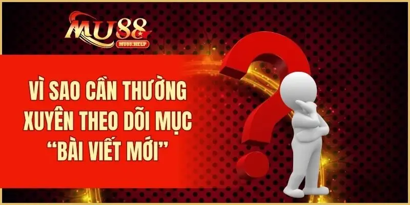 Vì sao cần thường xuyên theo dõi mục “Bài Viết Mới”